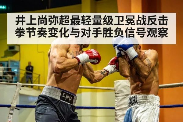 井上尚弥超最轻量级卫冕战反击拳节奏变化与对手胜负信号观察（hth）